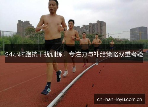 24小时跑抗干扰训练：专注力与补给策略双重考验