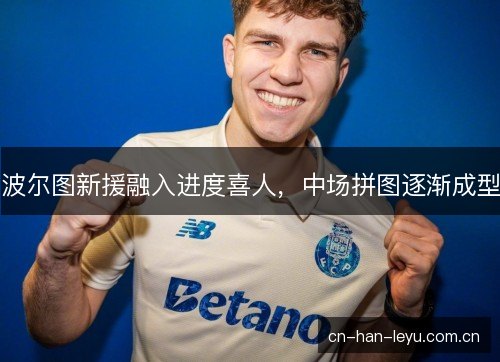 波尔图新援融入进度喜人,中场拼图逐渐成型 波尔图新援融入进度喜人,中场拼图逐渐成型