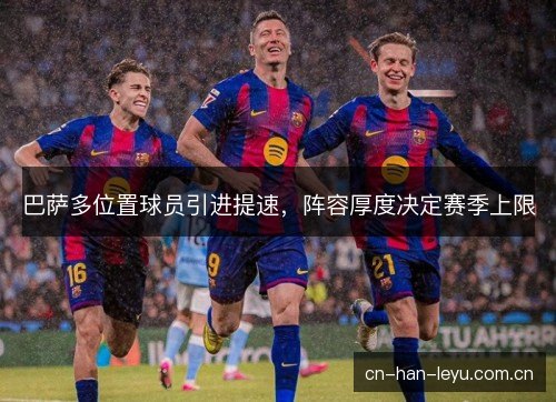 巴萨多位置球员引进提速，阵容厚度决定赛季上限
