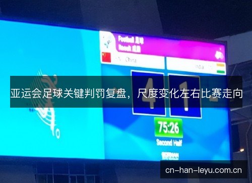 亚运会足球关键判罚复盘，尺度变化左右比赛走向